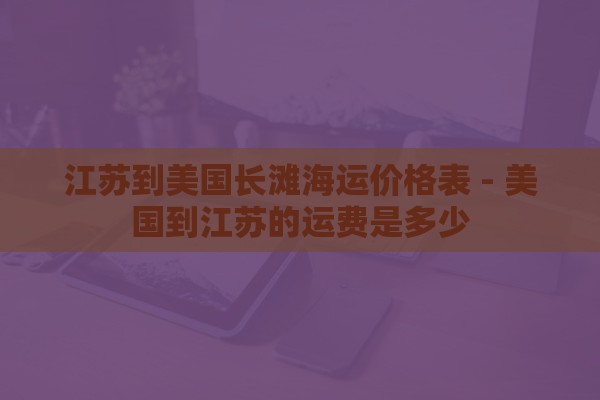 江苏到美国长滩海运价格表 - 美国到江苏的运费是多少