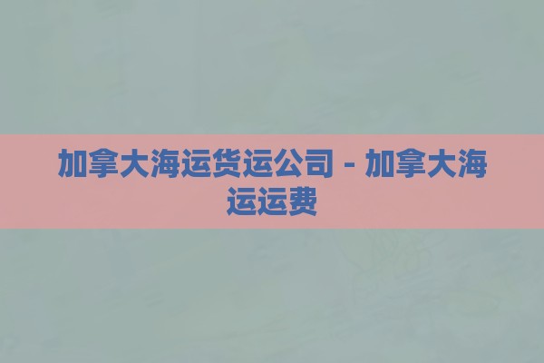 加拿大海运货运公司 - 加拿大海运运费